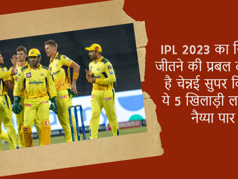 इस बार IPL 2023 का खिताब जीतने की प्रबल दावेदार है चेन्नई सुपर किंग्स, ये 5 खिलाड़ी लगायेंगे नैय्या पार